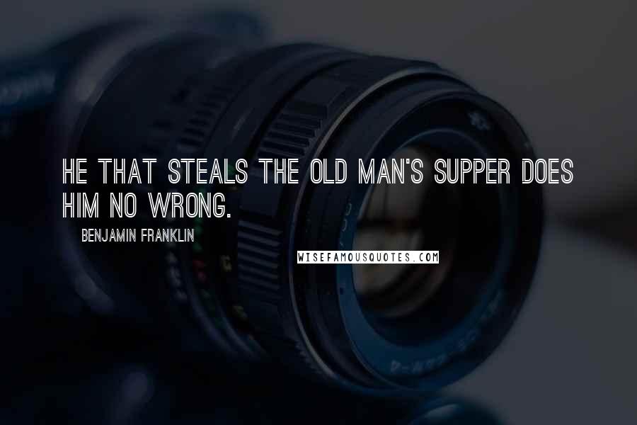 Benjamin Franklin Quotes: He that steals the old man's supper does him no wrong.