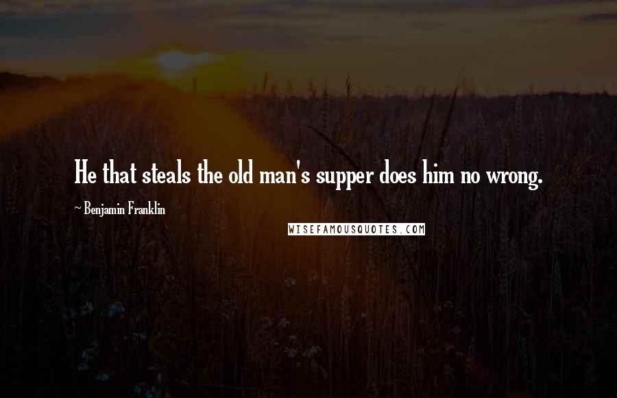 Benjamin Franklin Quotes: He that steals the old man's supper does him no wrong.