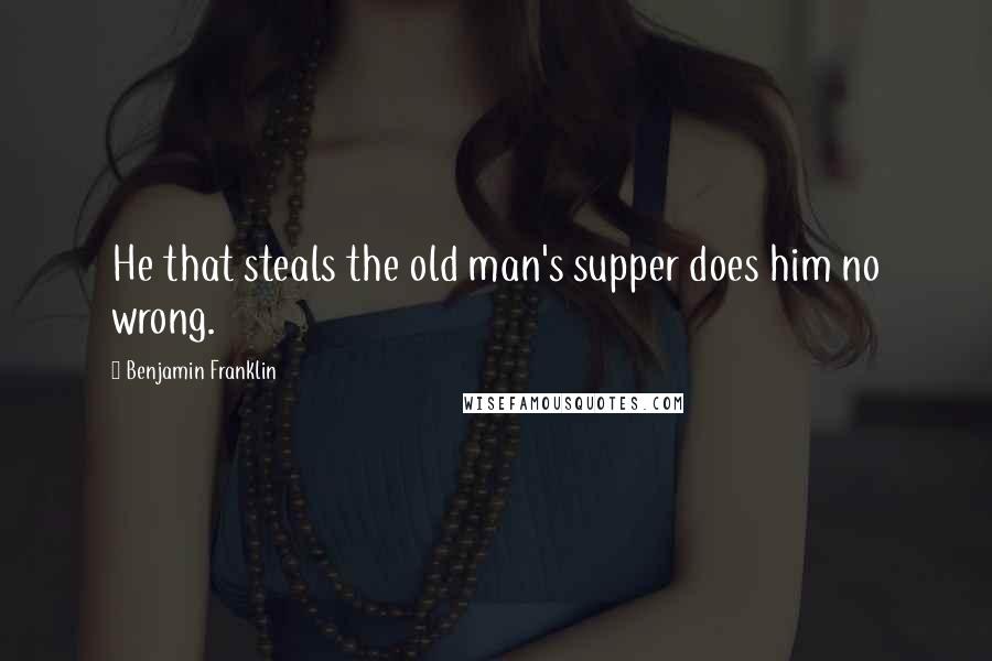 Benjamin Franklin Quotes: He that steals the old man's supper does him no wrong.