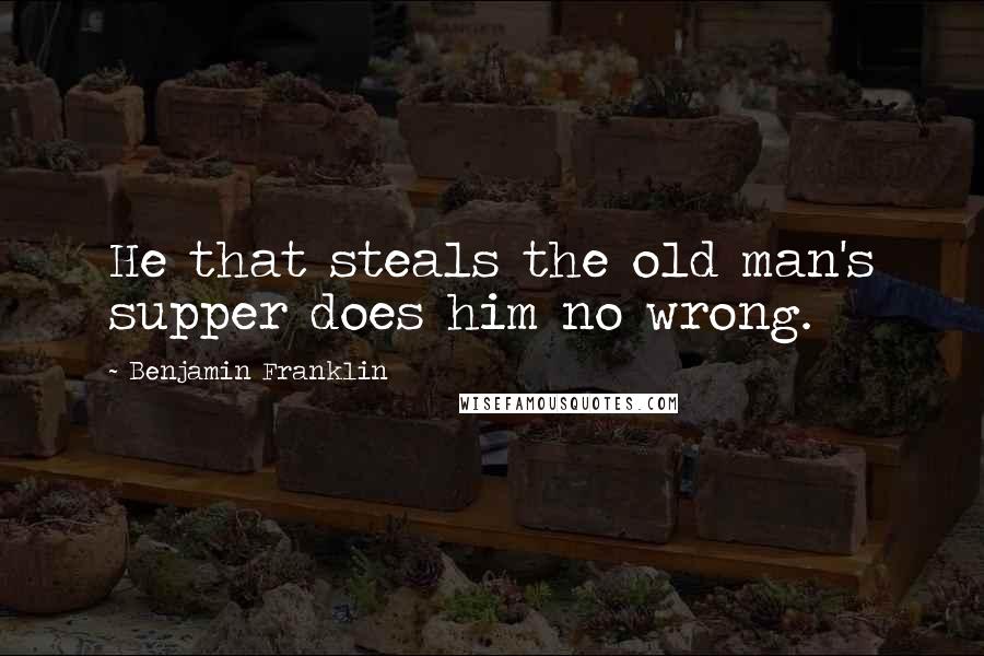 Benjamin Franklin Quotes: He that steals the old man's supper does him no wrong.