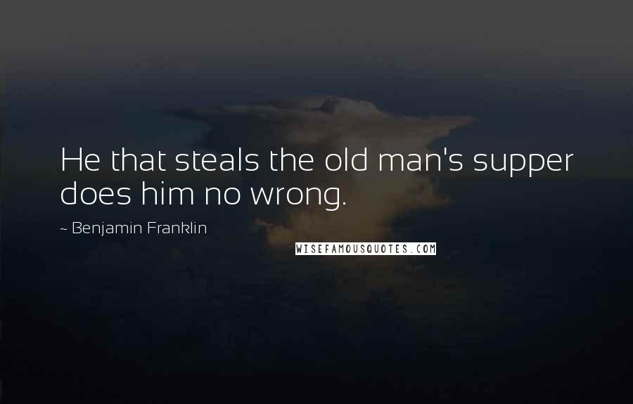 Benjamin Franklin Quotes: He that steals the old man's supper does him no wrong.