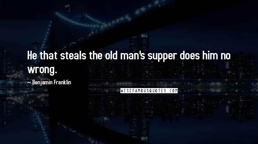 Benjamin Franklin Quotes: He that steals the old man's supper does him no wrong.