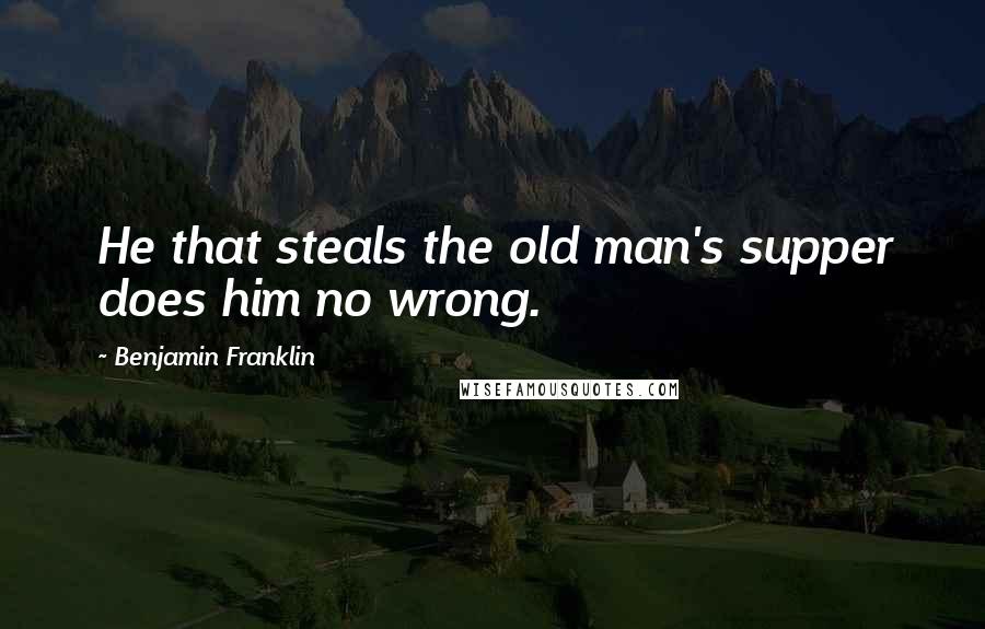 Benjamin Franklin Quotes: He that steals the old man's supper does him no wrong.