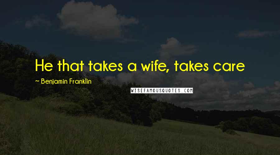 Benjamin Franklin Quotes: He that takes a wife, takes care