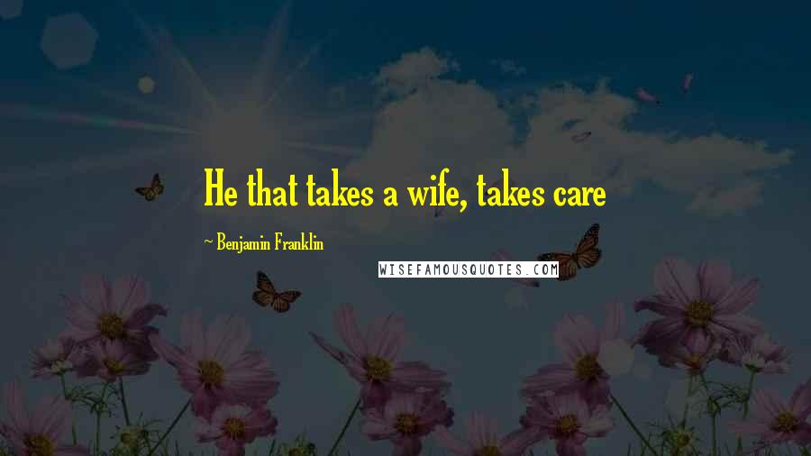 Benjamin Franklin Quotes: He that takes a wife, takes care