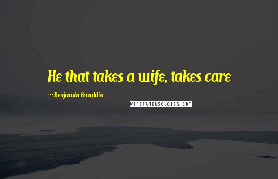 Benjamin Franklin Quotes: He that takes a wife, takes care