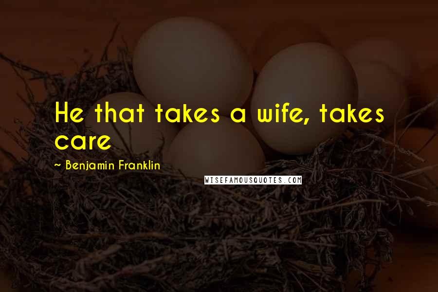 Benjamin Franklin Quotes: He that takes a wife, takes care