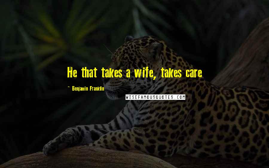 Benjamin Franklin Quotes: He that takes a wife, takes care