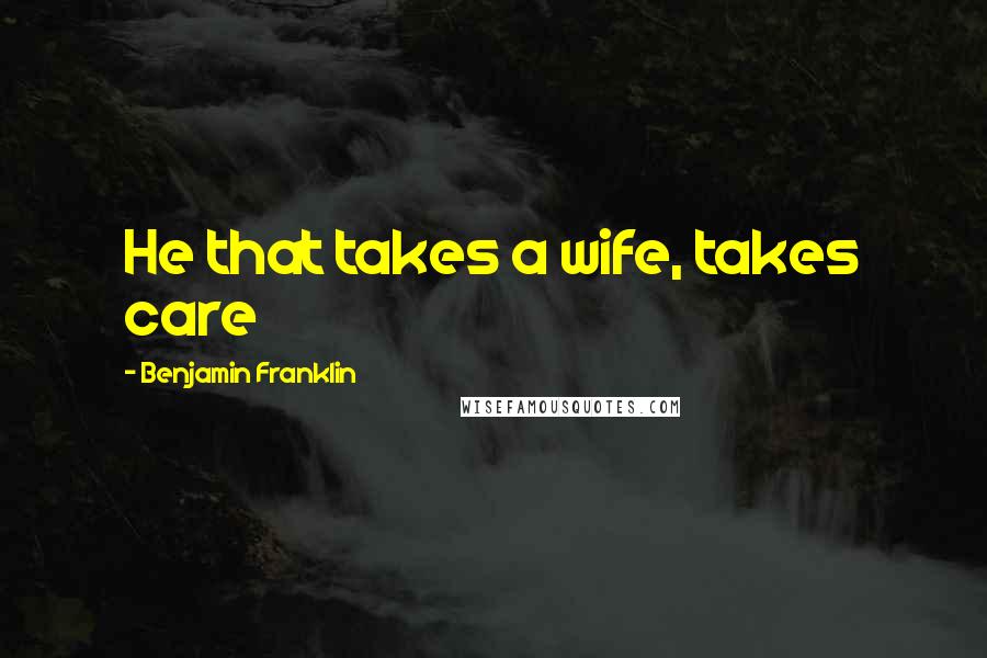 Benjamin Franklin Quotes: He that takes a wife, takes care