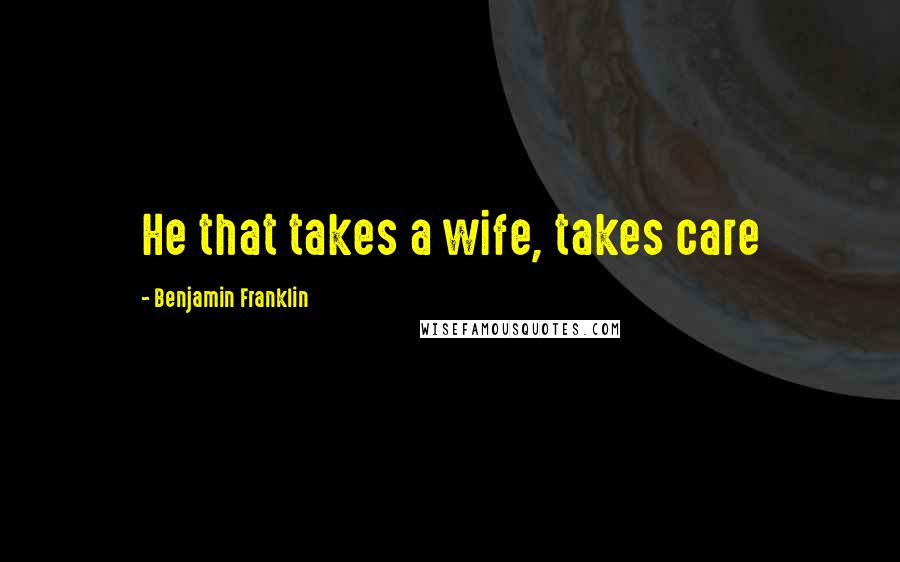 Benjamin Franklin Quotes: He that takes a wife, takes care