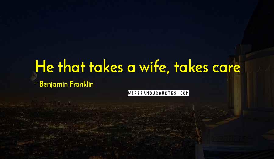 Benjamin Franklin Quotes: He that takes a wife, takes care