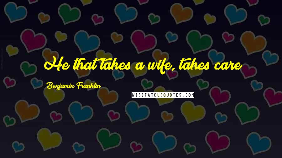 Benjamin Franklin Quotes: He that takes a wife, takes care