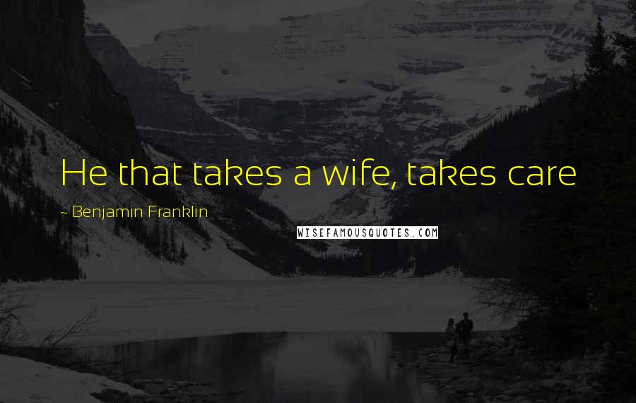 Benjamin Franklin Quotes: He that takes a wife, takes care