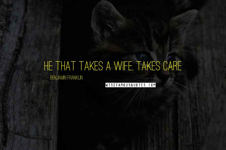 Benjamin Franklin Quotes: He that takes a wife, takes care