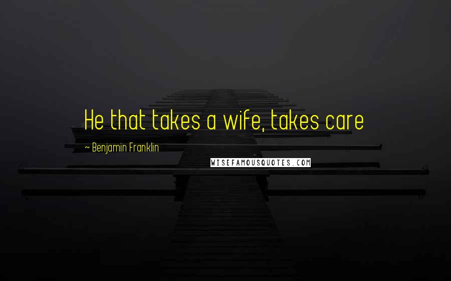 Benjamin Franklin Quotes: He that takes a wife, takes care