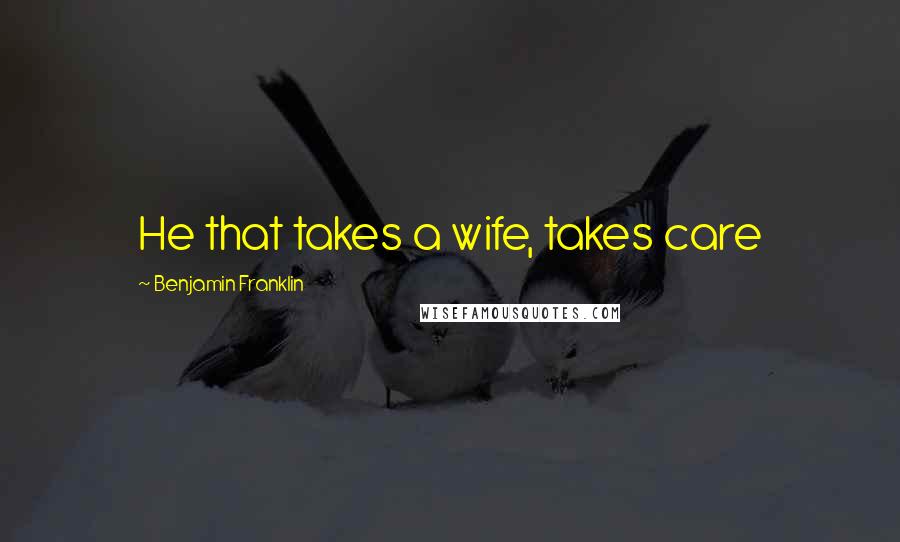 Benjamin Franklin Quotes: He that takes a wife, takes care