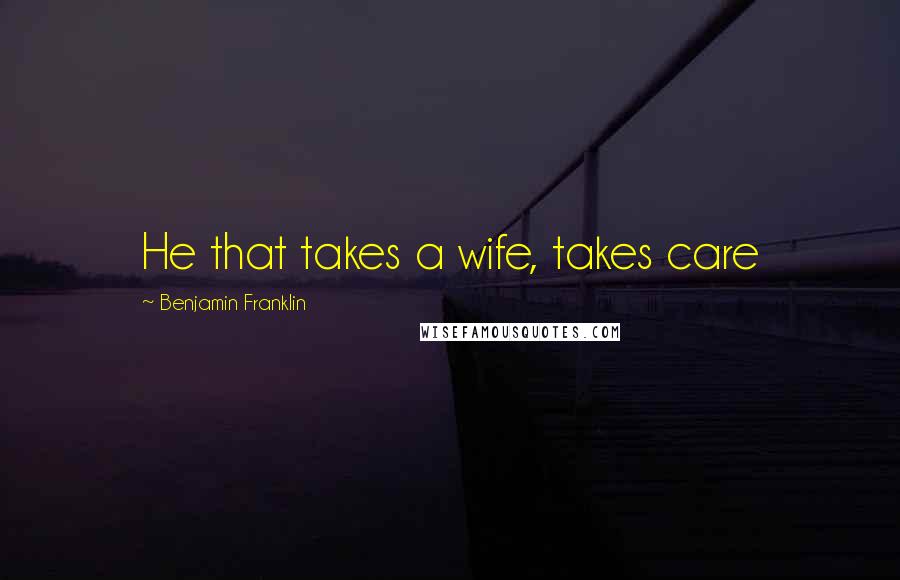 Benjamin Franklin Quotes: He that takes a wife, takes care
