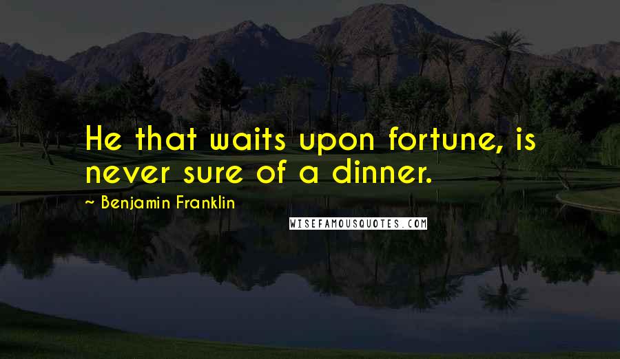 Benjamin Franklin Quotes: He that waits upon fortune, is never sure of a dinner.