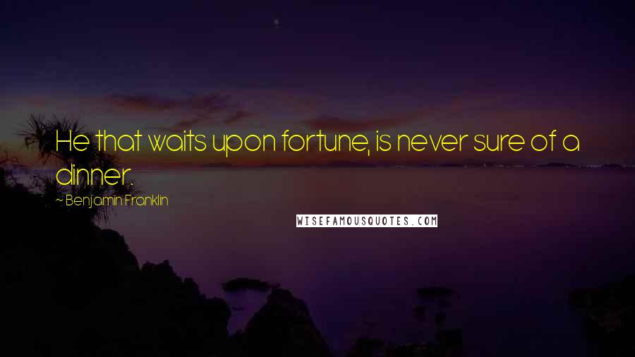 Benjamin Franklin Quotes: He that waits upon fortune, is never sure of a dinner.