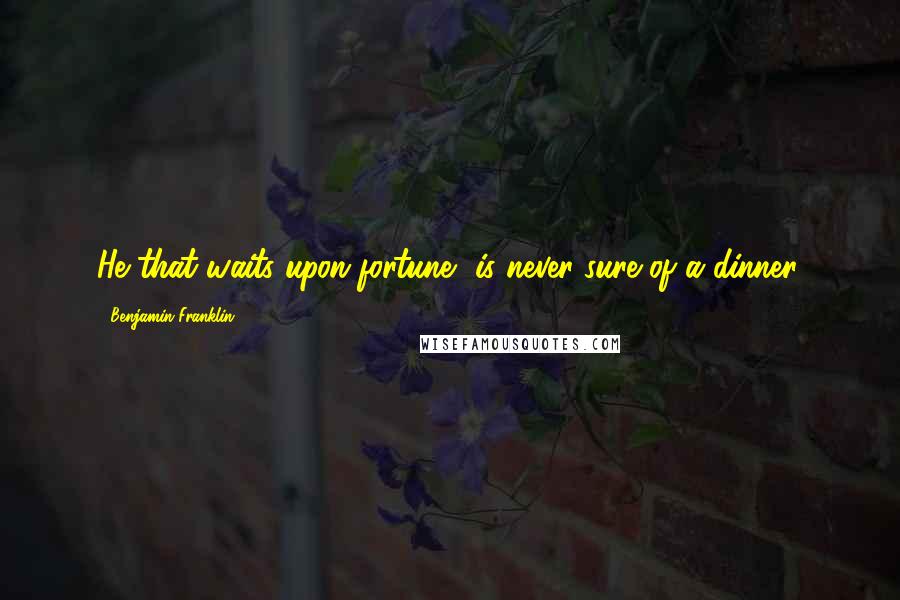Benjamin Franklin Quotes: He that waits upon fortune, is never sure of a dinner.