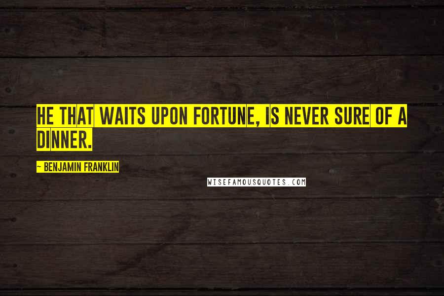 Benjamin Franklin Quotes: He that waits upon fortune, is never sure of a dinner.