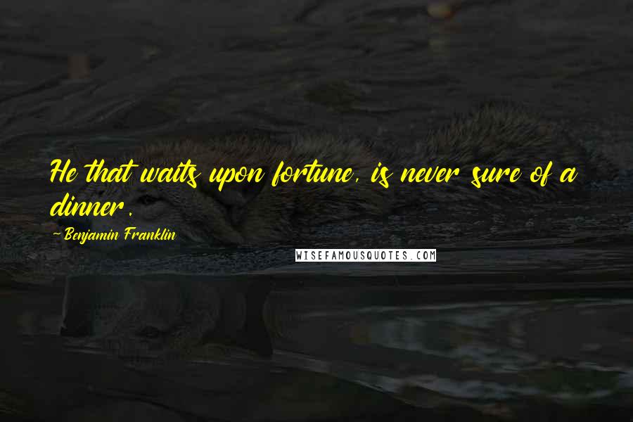 Benjamin Franklin Quotes: He that waits upon fortune, is never sure of a dinner.