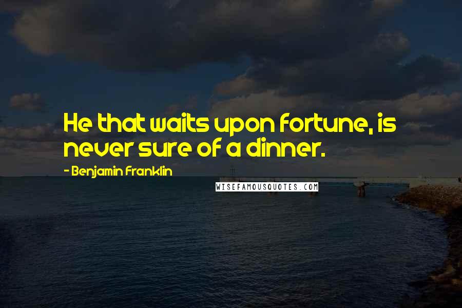 Benjamin Franklin Quotes: He that waits upon fortune, is never sure of a dinner.