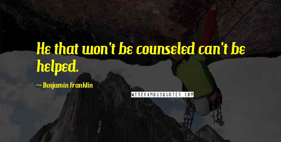 Benjamin Franklin Quotes: He that won't be counseled can't be helped.