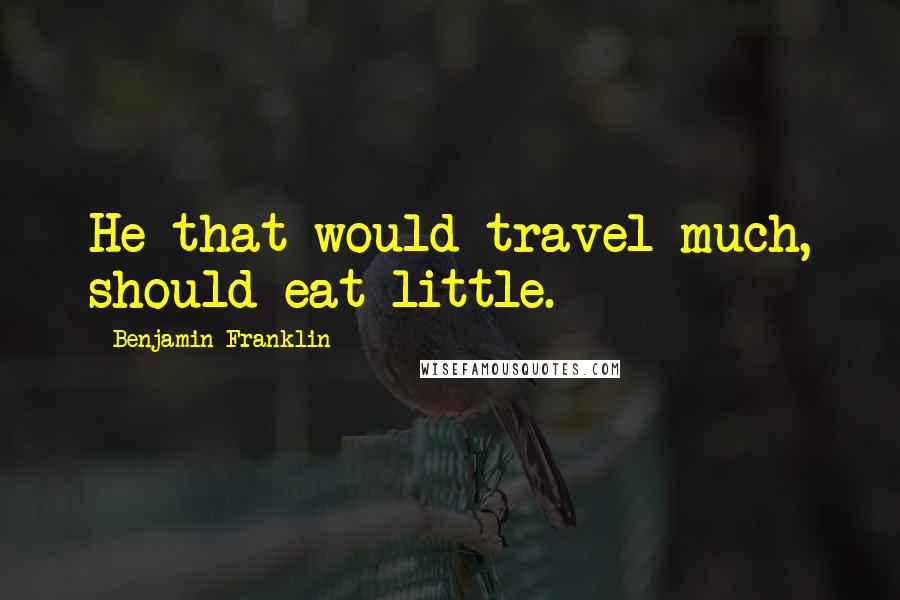 Benjamin Franklin Quotes: He that would travel much, should eat little.