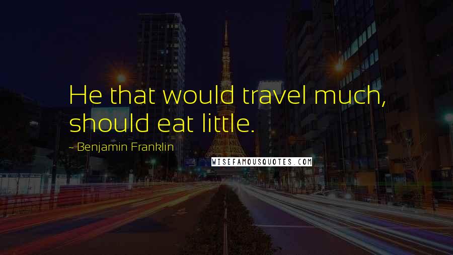 Benjamin Franklin Quotes: He that would travel much, should eat little.