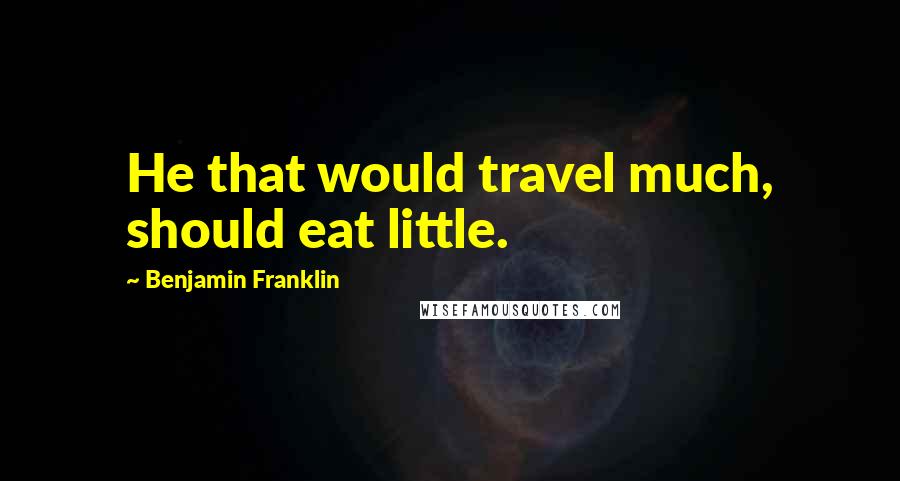 Benjamin Franklin Quotes: He that would travel much, should eat little.