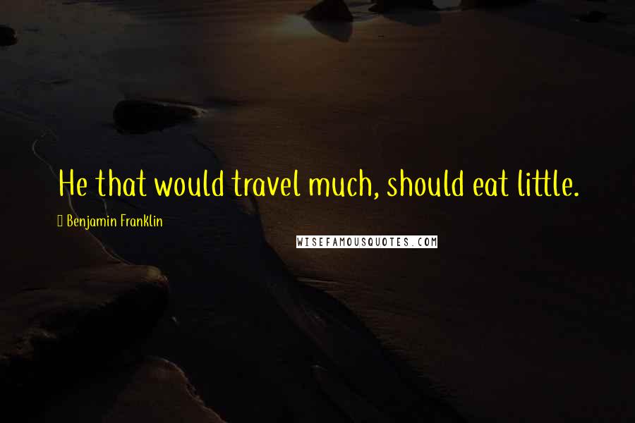 Benjamin Franklin Quotes: He that would travel much, should eat little.