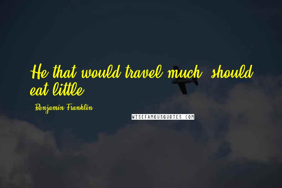 Benjamin Franklin Quotes: He that would travel much, should eat little.