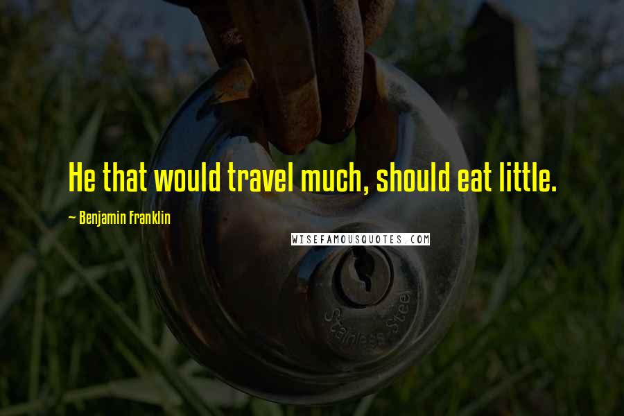 Benjamin Franklin Quotes: He that would travel much, should eat little.