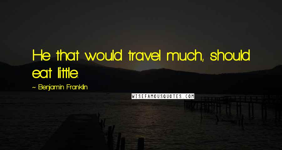 Benjamin Franklin Quotes: He that would travel much, should eat little.