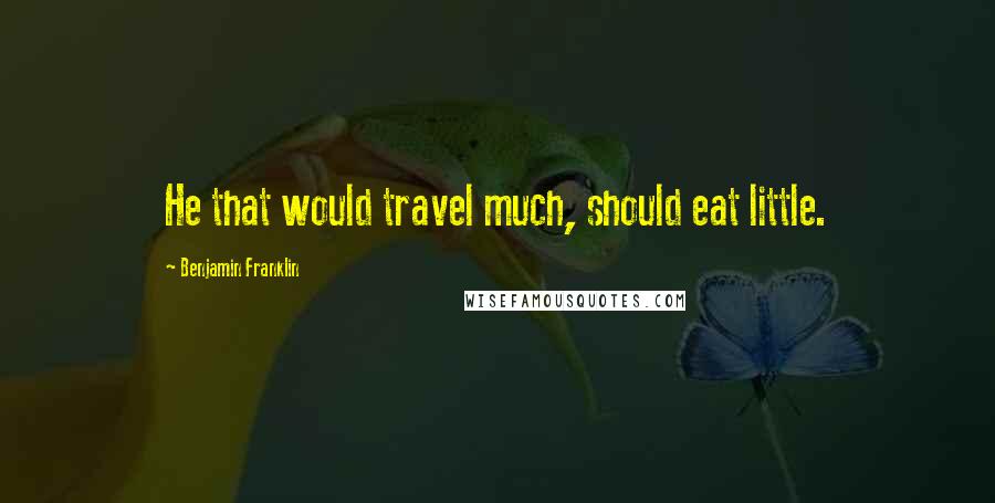 Benjamin Franklin Quotes: He that would travel much, should eat little.