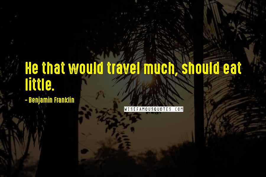 Benjamin Franklin Quotes: He that would travel much, should eat little.