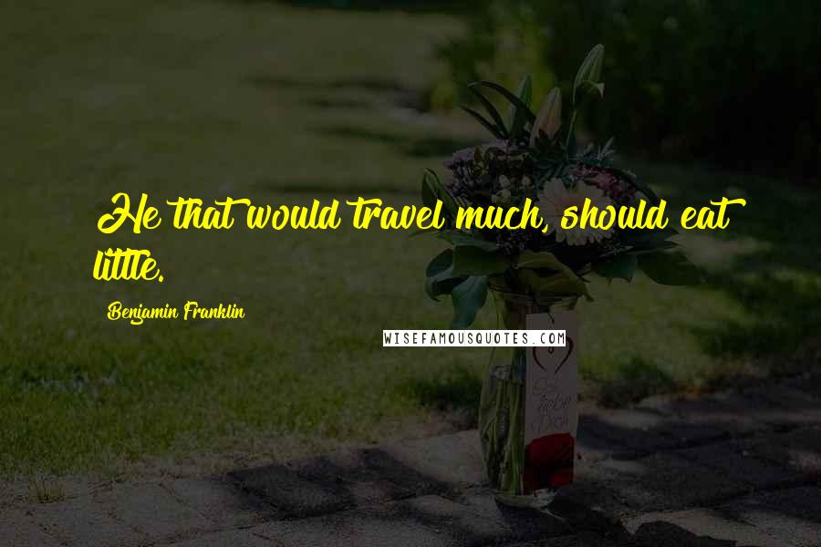 Benjamin Franklin Quotes: He that would travel much, should eat little.