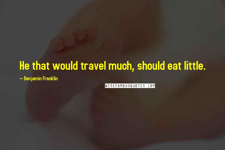 Benjamin Franklin Quotes: He that would travel much, should eat little.