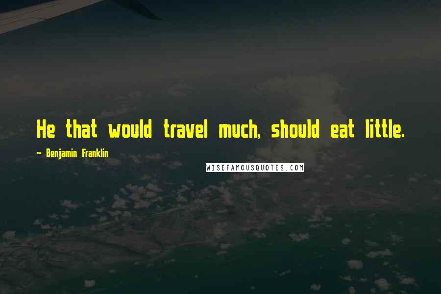 Benjamin Franklin Quotes: He that would travel much, should eat little.