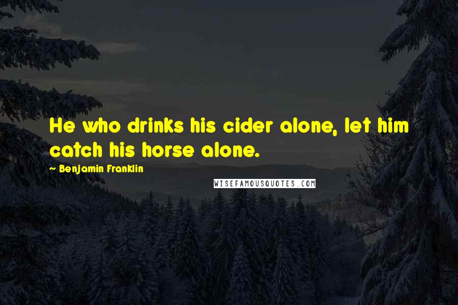 Benjamin Franklin Quotes: He who drinks his cider alone, let him catch his horse alone.