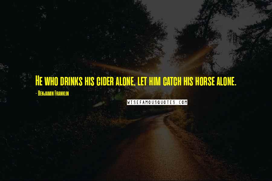 Benjamin Franklin Quotes: He who drinks his cider alone, let him catch his horse alone.