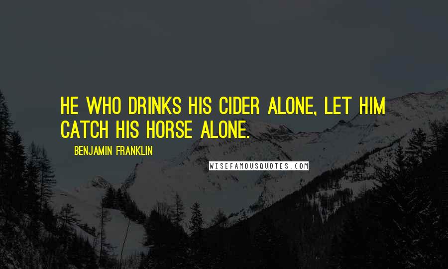 Benjamin Franklin Quotes: He who drinks his cider alone, let him catch his horse alone.