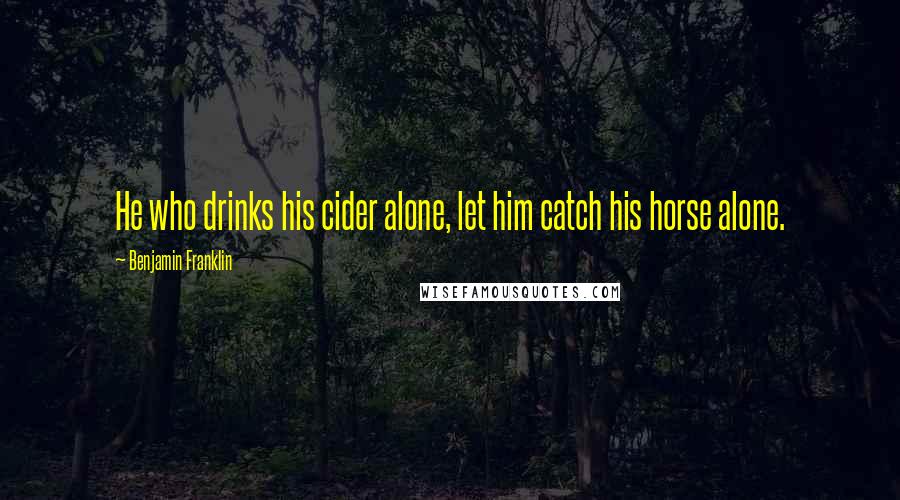 Benjamin Franklin Quotes: He who drinks his cider alone, let him catch his horse alone.
