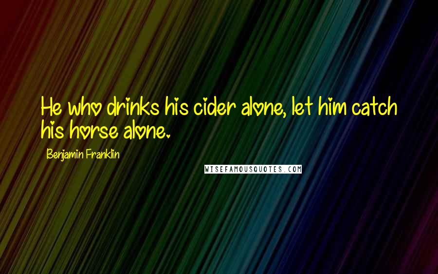 Benjamin Franklin Quotes: He who drinks his cider alone, let him catch his horse alone.
