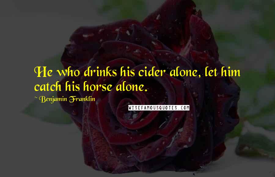 Benjamin Franklin Quotes: He who drinks his cider alone, let him catch his horse alone.
