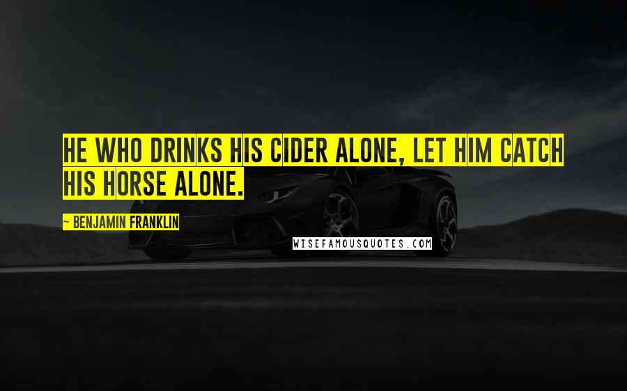 Benjamin Franklin Quotes: He who drinks his cider alone, let him catch his horse alone.