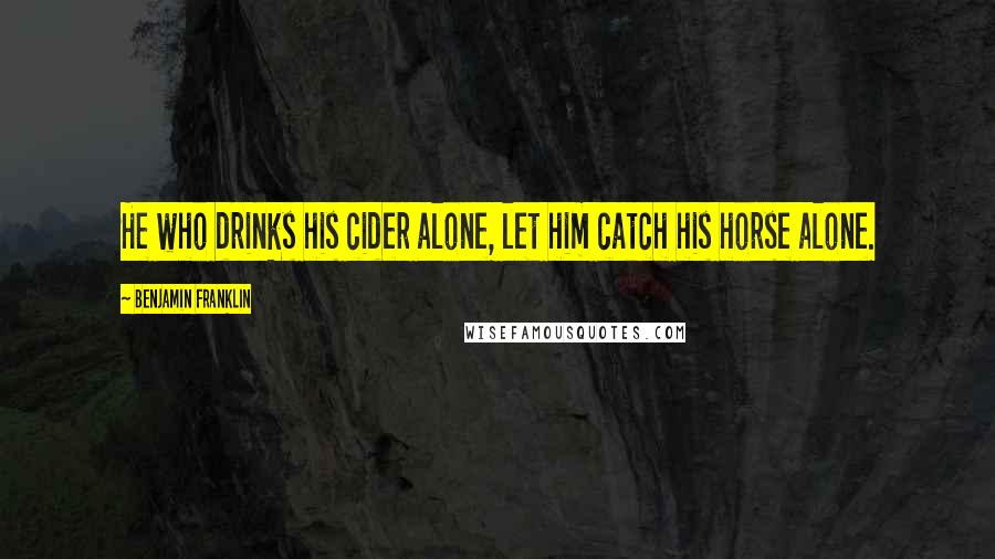 Benjamin Franklin Quotes: He who drinks his cider alone, let him catch his horse alone.