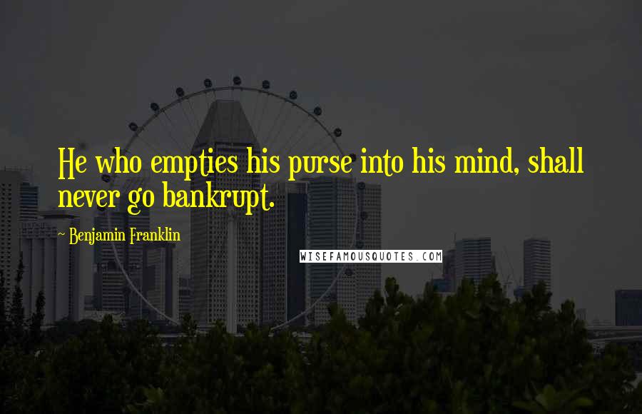 Benjamin Franklin Quotes: He who empties his purse into his mind, shall never go bankrupt.