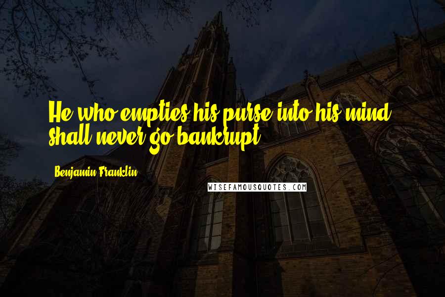 Benjamin Franklin Quotes: He who empties his purse into his mind, shall never go bankrupt.